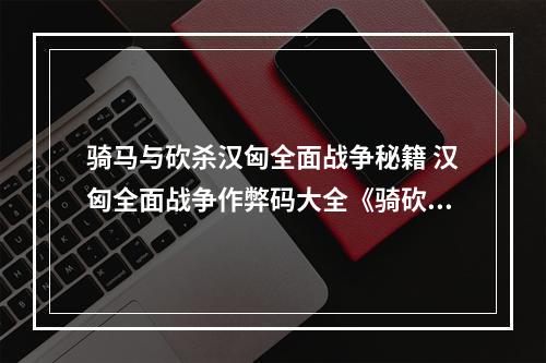 骑马与砍杀汉匈全面战争秘籍 汉匈全面战争作弊码大全《骑砍汉匈：打破平凡的游戏体验》