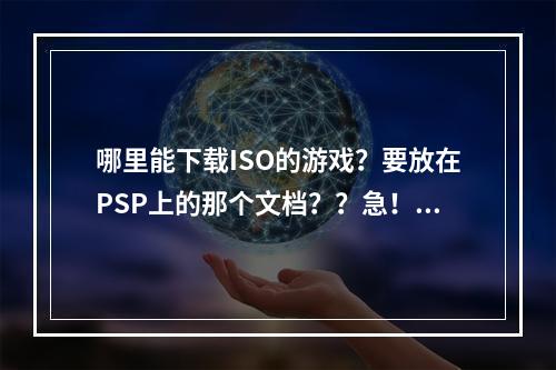 哪里能下载ISO的游戏？要放在PSP上的那个文档？？急！请说详细一点~~~(iso游戏下载)