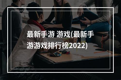 最新手游 游戏(最新手游游戏排行榜2022)