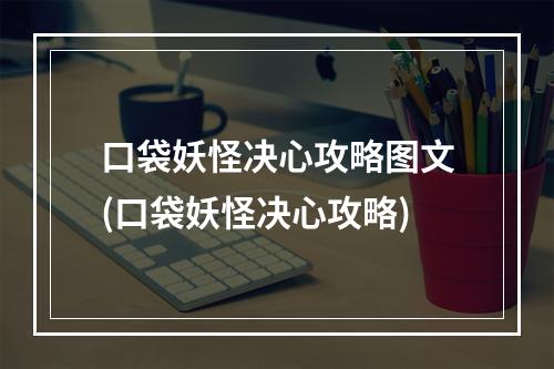 口袋妖怪决心攻略图文(口袋妖怪决心攻略)