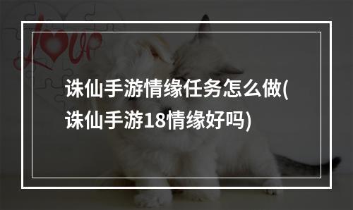 诛仙手游情缘任务怎么做(诛仙手游18情缘好吗)