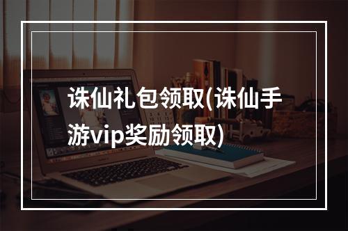 诛仙礼包领取(诛仙手游vip奖励领取)