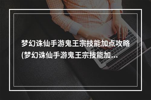 梦幻诛仙手游鬼王宗技能加点攻略(梦幻诛仙手游鬼王宗技能加点)