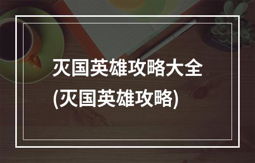 灭国英雄攻略大全(灭国英雄攻略)