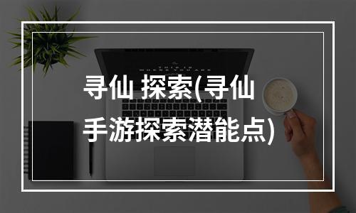 寻仙 探索(寻仙手游探索潜能点)