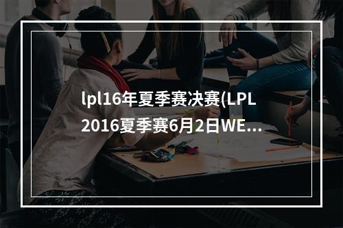 lpl16年夏季赛决赛(LPL2016夏季赛6月2日WEvsIM视频 2016LPL夏季赛2日WE)