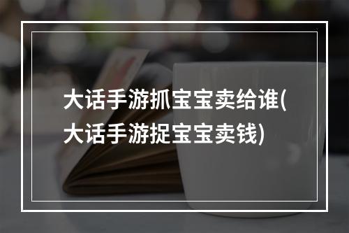 大话手游抓宝宝卖给谁(大话手游捉宝宝卖钱)