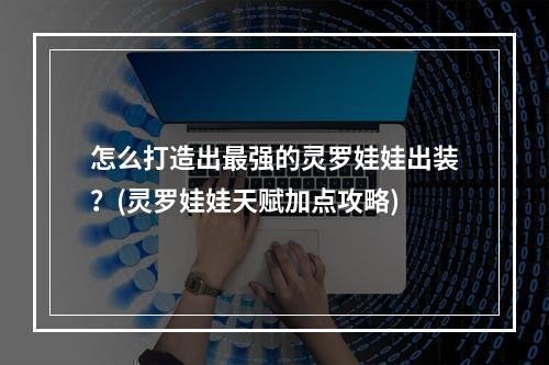 怎么打造出最强的灵罗娃娃出装？(灵罗娃娃天赋加点攻略)