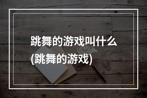 跳舞的游戏叫什么(跳舞的游戏)