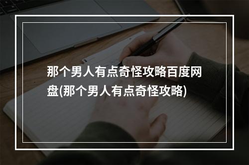 那个男人有点奇怪攻略百度网盘(那个男人有点奇怪攻略)