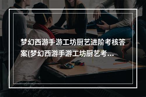 梦幻西游手游工坊厨艺进阶考核答案(梦幻西游手游工坊厨艺考核)