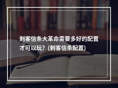 刺客信条大革命需要多好的配置才可以玩？(刺客信条配置)