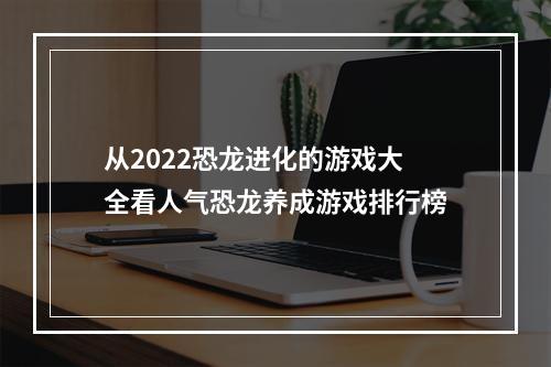 从2022恐龙进化的游戏大全看人气恐龙养成游戏排行榜