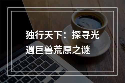 独行天下：探寻光遇巨兽荒原之谜