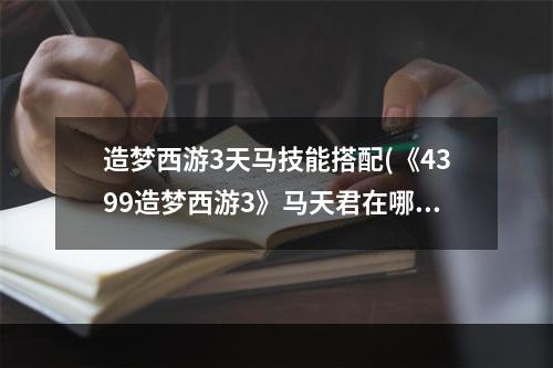 造梦西游3天马技能搭配(《4399造梦西游3》马天君在哪、出没地点)