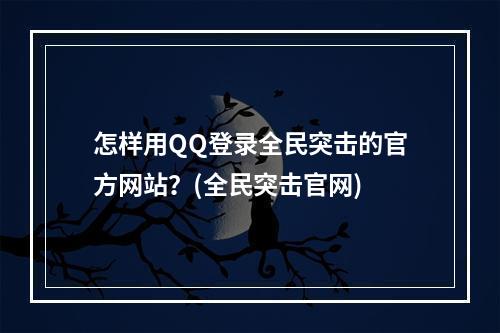 怎样用QQ登录全民突击的官方网站？(全民突击官网)