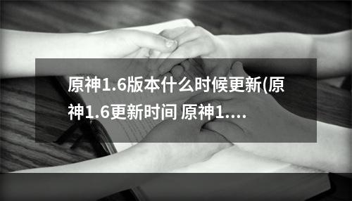 原神1.6版本什么时候更新(原神1.6更新时间 原神1.6版本更新时间分享 原神 )