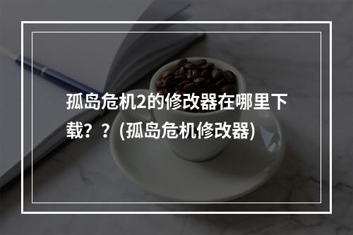 孤岛危机2的修改器在哪里下载？？(孤岛危机修改器)