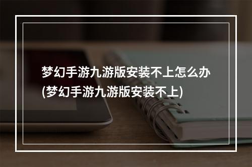 梦幻手游九游版安装不上怎么办(梦幻手游九游版安装不上)