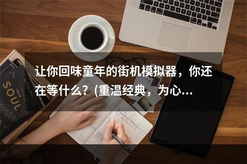 让你回味童年的街机模拟器，你还在等什么？(重温经典，为心灵找回栖息之所)