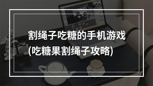 割绳子吃糖的手机游戏(吃糖果割绳子攻略)