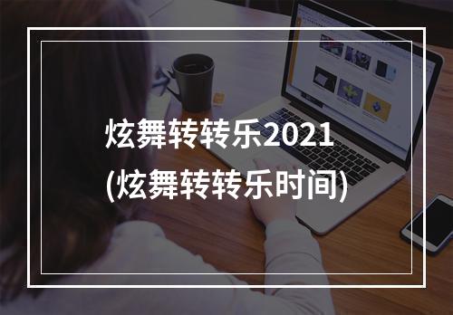 炫舞转转乐2021(炫舞转转乐时间)