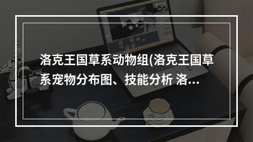 洛克王国草系动物组(洛克王国草系宠物分布图、技能分析 洛克王国威力攻略)