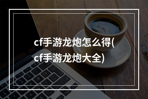 cf手游龙炮怎么得(cf手游龙炮大全)