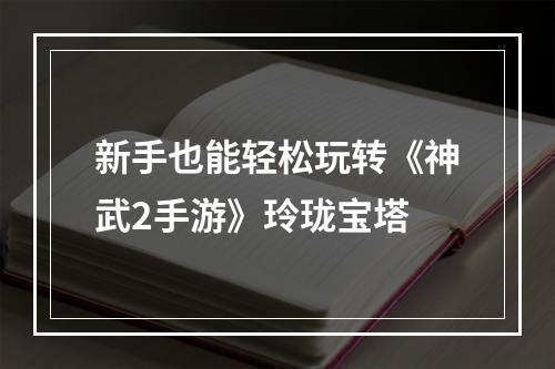 新手也能轻松玩转《神武2手游》玲珑宝塔