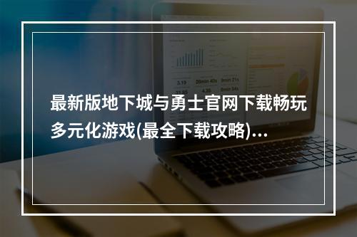 最新版地下城与勇士官网下载畅玩多元化游戏(最全下载攻略)(地下城与勇士手游下载随时随地一起战斗(怎样下载手游))