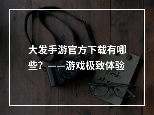 大发手游官方下载有哪些？——游戏极致体验