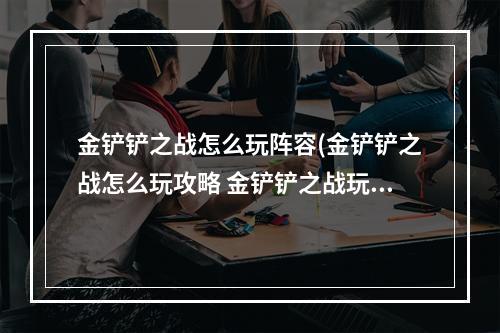 金铲铲之战怎么玩阵容(金铲铲之战怎么玩攻略 金铲铲之战玩法攻略)