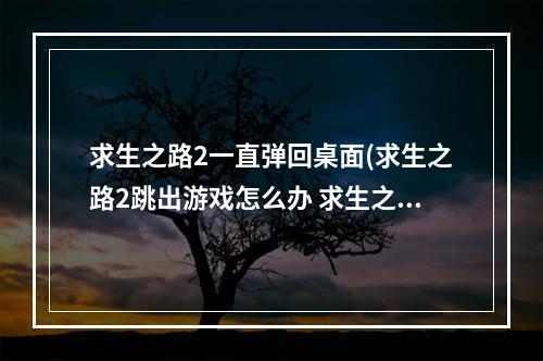 求生之路2一直弹回桌面(求生之路2跳出游戏怎么办 求生之路2游戏跳出)