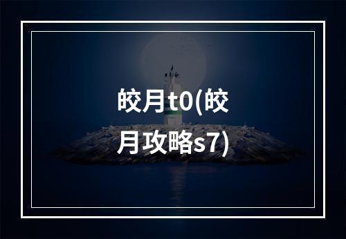 皎月t0(皎月攻略s7)