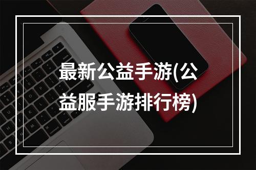 最新公益手游(公益服手游排行榜)