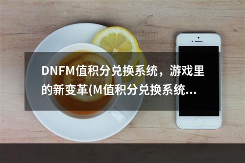 DNFM值积分兑换系统，游戏里的新变革(M值积分兑换系统)(游戏里的新玩法，DNFM值积分兑换系统和M值积分兑换系统)