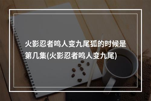 火影忍者鸣人变九尾狐的时候是第几集(火影忍者鸣人变九尾)