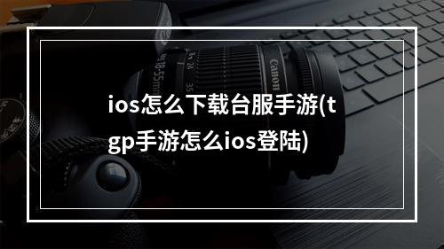 ios怎么下载台服手游(tgp手游怎么ios登陆)