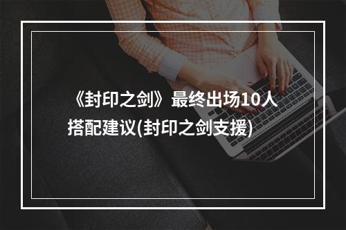 《封印之剑》最终出场10人搭配建议(封印之剑支援)