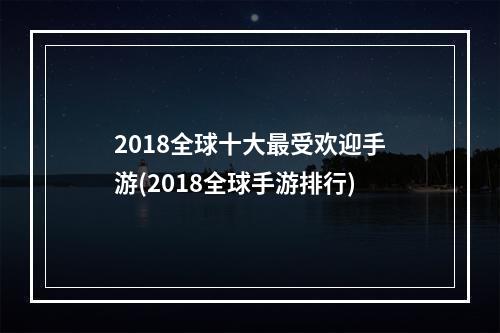 2018全球十大最受欢迎手游(2018全球手游排行)