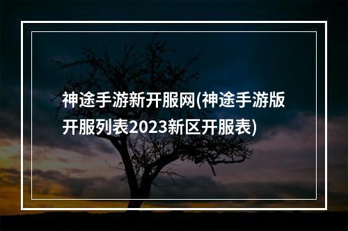 神途手游新开服网(神途手游版开服列表2023新区开服表)