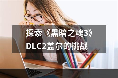 探索《黑暗之魂3》DLC2盖尔的挑战