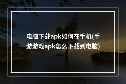 电脑下载apk如何在手机(手游游戏apk怎么下载到电脑)