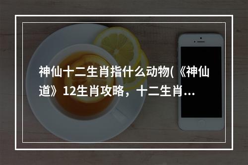 神仙十二生肖指什么动物(《神仙道》12生肖攻略，十二生肖怎么没十二生肖怎么找)