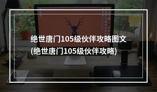 绝世唐门105级伙伴攻略图文(绝世唐门105级伙伴攻略)