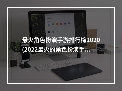 最火角色扮演手游排行榜2020(2022最火的角色扮演手游)