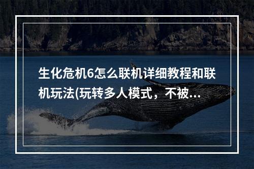 生化危机6怎么联机详细教程和联机玩法(玩转多人模式，不被淘汰)