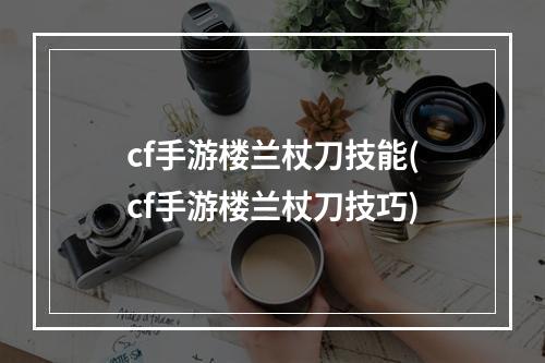 cf手游楼兰杖刀技能(cf手游楼兰杖刀技巧)