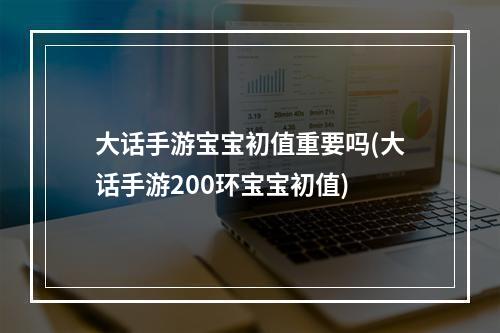 大话手游宝宝初值重要吗(大话手游200环宝宝初值)