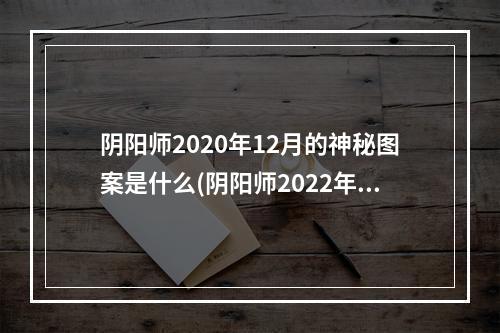 阴阳师2020年12月的神秘图案是什么(阴阳师2022年12月神秘图案是什么 阴阳师2022年12月)